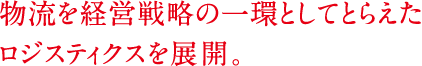 物流を経営戦略の一環としてとらえたロジスティクスを展開。