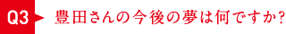 豊田さんの今後の夢は何ですか？